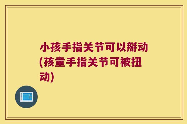 小孩手指关节可以掰动(孩童手指关节可被扭动)