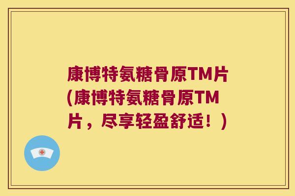 康博特氨糖骨原TM片(康博特氨糖骨原TM片,尽享轻盈舒适!) 康博特氨糖骨原TM片(康博特氨糖骨原TM片,尽享轻盈舒适!)