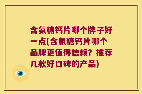 含氨糖钙片哪个牌子好一点(含氨糖钙片哪个品牌更值得信赖?推荐几款好口碑的产品) 含氨糖钙片哪个牌子好一点(含氨糖钙片哪个品牌更值得信赖?推荐几款好口碑的产品)