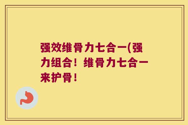 强效维骨力七合一(强力组合!维骨力七合一来护骨! 强效维骨力七合一(强力组合!维骨力七合一来护骨!