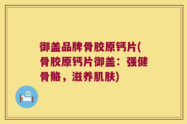御盖品牌骨胶原钙片(骨胶原钙片御盖：强健骨骼，滋养)