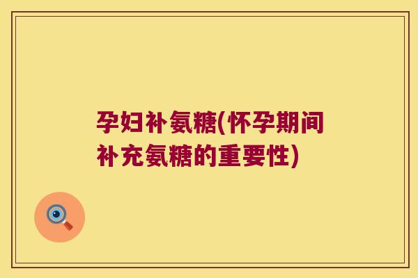 孕妇补氨糖(怀孕期间补充氨糖的重要性) 孕妇补氨糖(怀孕期间补充氨糖的重要性)