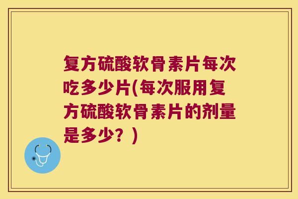 复方硫酸软骨素片每次吃多少片(每次服用复方硫酸软骨素片的剂量是多少？)