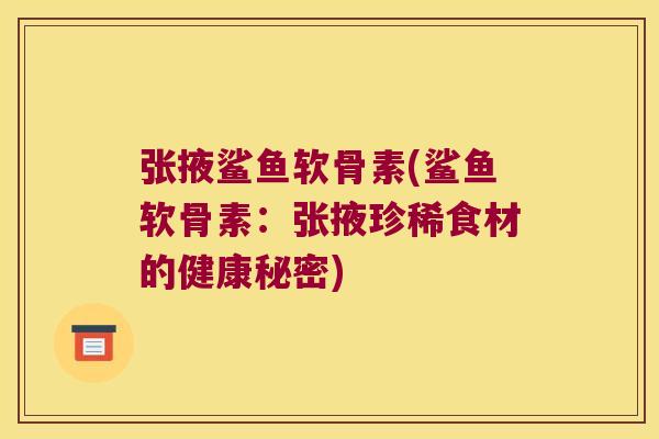 张掖鲨鱼软骨素(鲨鱼软骨素:张掖珍稀食材的健康秘密) 张掖鲨鱼软骨素(鲨鱼软骨素:张掖珍稀食材的健康秘密)