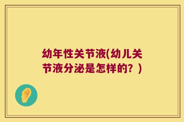 幼年性关节液(幼儿关节液分泌是怎样的？)