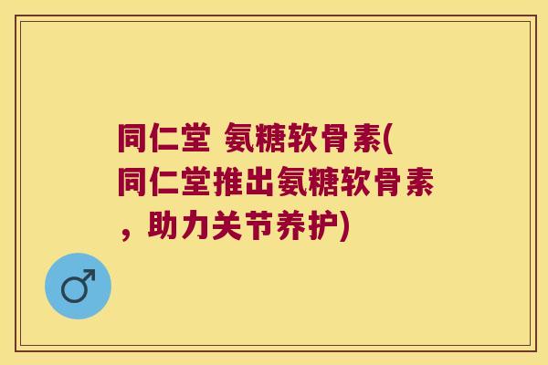 同仁堂 氨糖软骨素(同仁堂推出氨糖软骨素，助力关节养护)