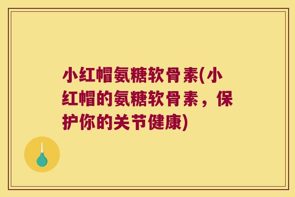 小红帽氨糖软骨素(小红帽的氨糖软骨素,保护你的关节健康) 小红帽氨糖软骨素(小红帽的氨糖软骨素,保护你的关节健康)
