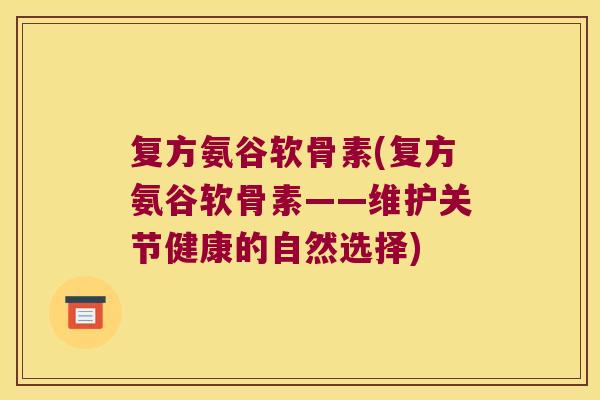复方氨谷软骨素(复方氨谷软骨素——维护关节健康的自然选择) 复方氨谷软骨素(复方氨谷软骨素——维护关节健康的自然选择)