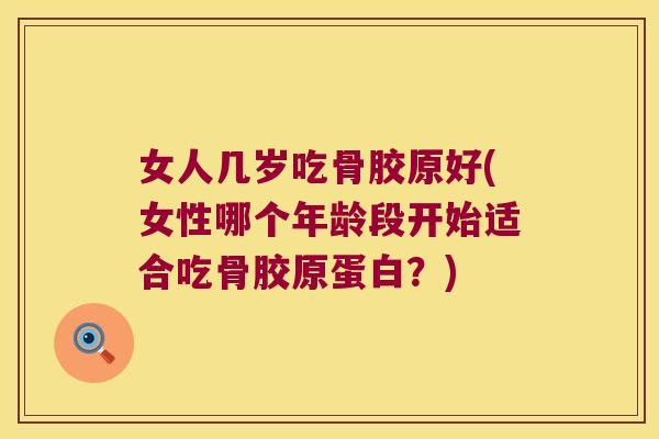 女人几岁吃骨胶原好(女性哪个年龄段开始适合吃骨胶原蛋白？)