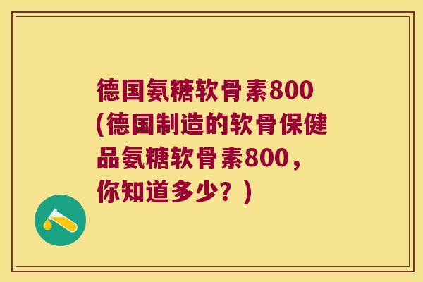 德国氨糖软骨素800(德国制造的软骨保健品氨糖软骨素800，你知道多少？)