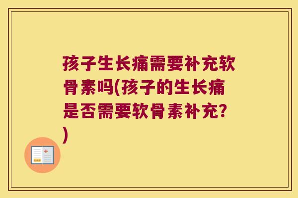 孩子生长痛需要补充软骨素吗(孩子的生长痛是否需要软骨素补充？)