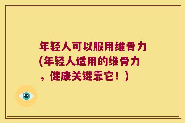 年轻人可以服用维骨力(年轻人适用的维骨力,健康关键靠它!) 年轻人可以服用维骨力(年轻人适用的维骨力,健康关键靠它!)