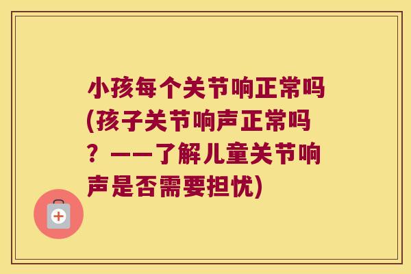 小孩每个关节响正常吗(孩子关节响声正常吗？——了解儿童关节响声是否需要担忧)