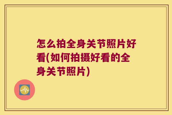 怎么拍全身关节照片好看(如何拍摄好看的全身关节照片) 怎么拍全身关节照片好看(如何拍摄好看的全身关节照片)