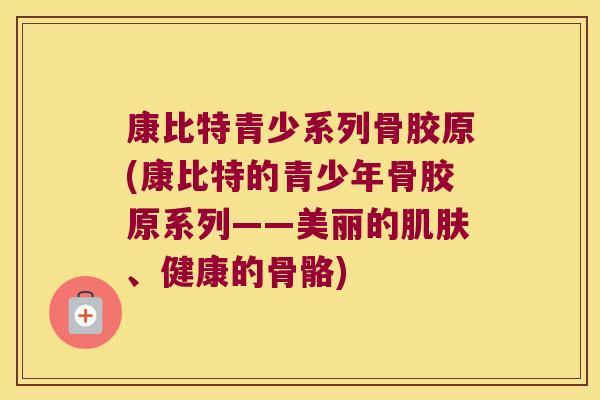 康比特青少系列骨胶原(康比特的青少年骨胶原系列——美丽的、健康的骨骼) 康比特青少系列骨胶原(康比特的青少年骨胶原系列——美丽的、健康的骨骼)