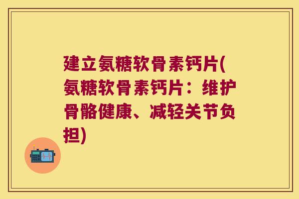 建立氨糖软骨素钙片(氨糖软骨素钙片:维护骨骼健康、减轻关节负担) 建立氨糖软骨素钙片(氨糖软骨素钙片:维护骨骼健康、减轻关节负担)