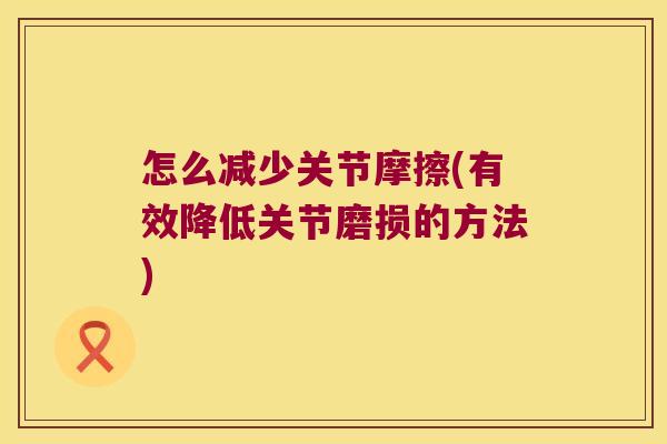 怎么减少关节摩擦(有效降低关节磨损的方法) 怎么减少关节摩擦(有效降低关节磨损的方法)