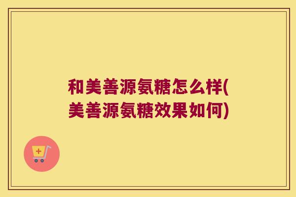 和美善源氨糖怎么样(美善源氨糖效果如何) 和美善源氨糖怎么样(美善源氨糖效果如何)
