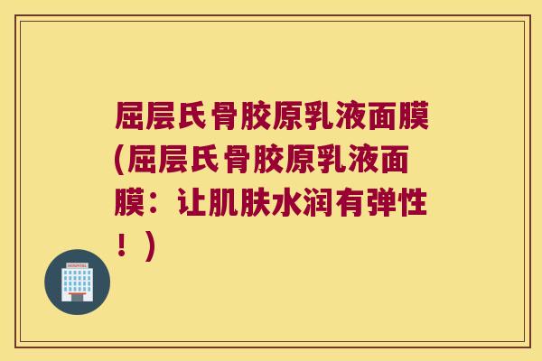 屈层氏骨胶原乳液面膜(屈层氏骨胶原乳液面膜:让水润有弹性!) 屈层氏骨胶原乳液面膜(屈层氏骨胶原乳液面膜:让水润有弹性!)