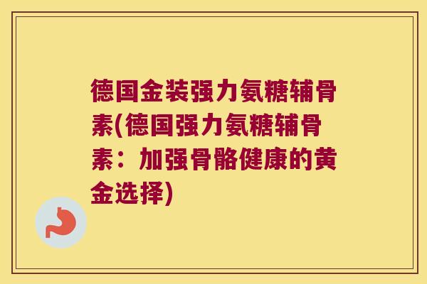 德国金装强力氨糖辅骨素(德国强力氨糖辅骨素:加强骨骼健康的黄金选择) 德国金装强力氨糖辅骨素(德国强力氨糖辅骨素:加强骨骼健康的黄金选择)