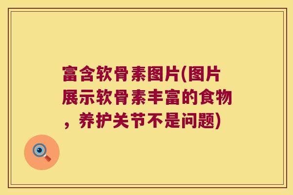 富含软骨素图片(图片展示软骨素丰富的食物，养护关节不是问题)