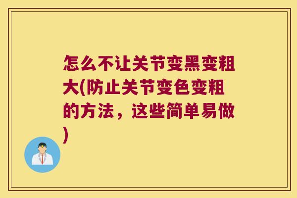怎么不让关节变黑变粗大(防止关节变色变粗的方法,这些简单易做) 怎么不让关节变黑变粗大(防止关节变色变粗的方法,这些简单易做)