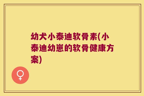 幼犬小泰迪软骨素(小泰迪幼崽的软骨健康方案) 幼犬小泰迪软骨素(小泰迪幼崽的软骨健康方案)