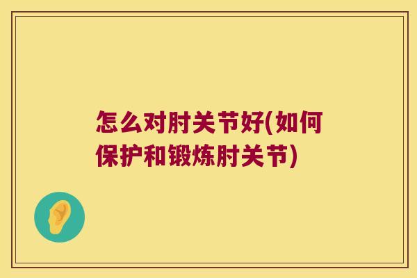 怎么对肘关节好(如何保护和锻炼肘关节)