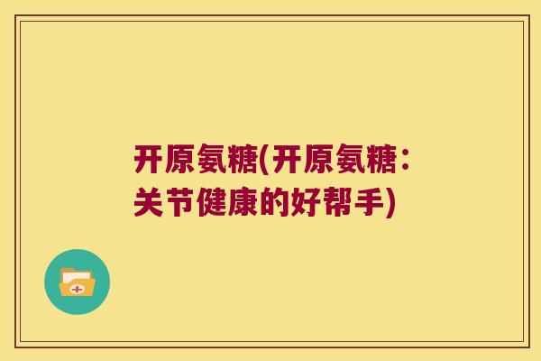 开原氨糖(开原氨糖：关节健康的好帮手)