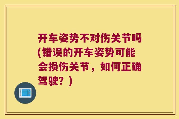开车姿势不对伤关节吗(错误的开车姿势可能会损伤关节,如何正确驾驶?) 开车姿势不对伤关节吗(错误的开车姿势可能会损伤关节,如何正确驾驶?)