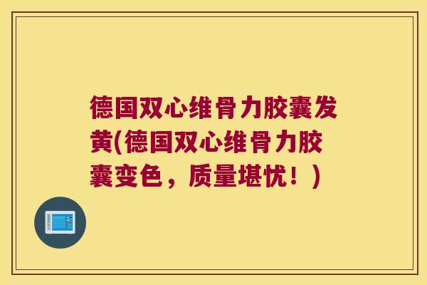 德国双心维骨力胶囊发黄(德国双心维骨力胶囊变色，质量堪忧！)
