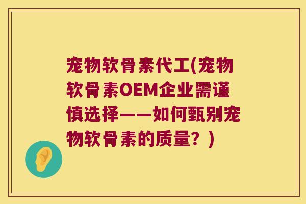 宠物软骨素代工(宠物软骨素OEM企业需谨慎选择——如何甄别宠物软骨素的质量？)