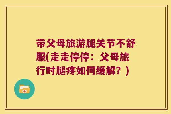 带父母旅游腿关节不舒服(走走停停:父母旅行时腿疼如何缓解?) 带父母旅游腿关节不舒服(走走停停:父母旅行时腿疼如何缓解?)