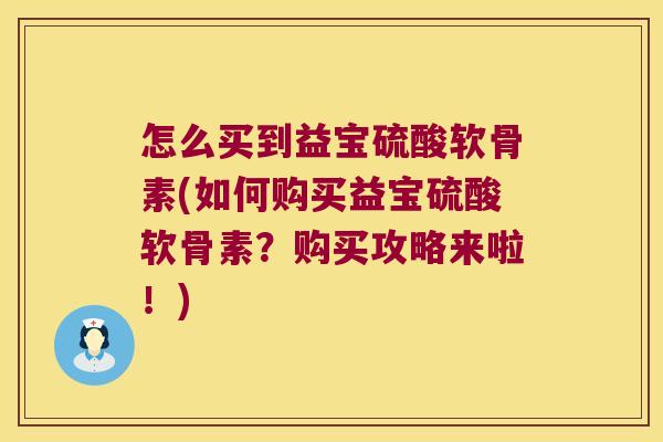 怎么买到益宝硫酸软骨素(如何购买益宝硫酸软骨素?购买攻略来啦!) 怎么买到益宝硫酸软骨素(如何购买益宝硫酸软骨素?购买攻略来啦!)