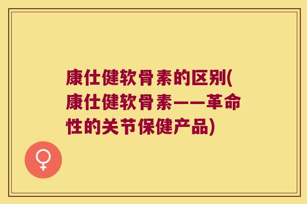 康仕健软骨素的区别(康仕健软骨素——革命性的关节保健产品)