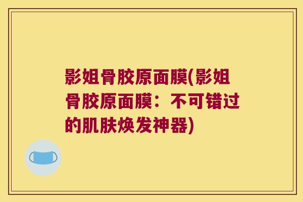 影姐骨胶原面膜(影姐骨胶原面膜:不可错过的焕发神器) 影姐骨胶原面膜(影姐骨胶原面膜:不可错过的焕发神器)