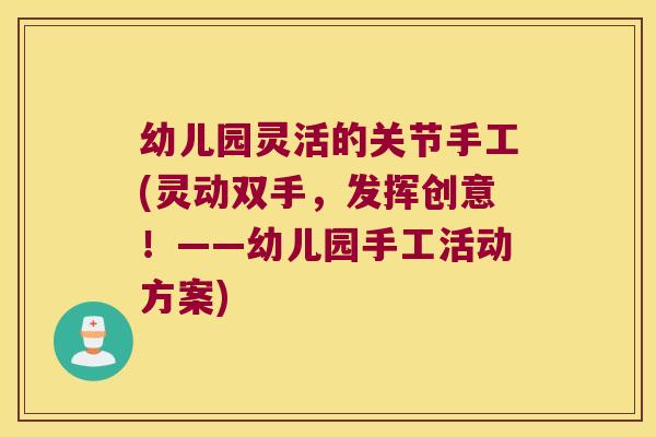 幼儿园灵活的关节手工(灵动双手,发挥创意!——幼儿园手工活动方案) 幼儿园灵活的关节手工(灵动双手,发挥创意!——幼儿园手工活动方案)