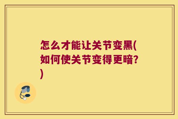 怎么才能让关节变黑(如何使关节变得更暗？)