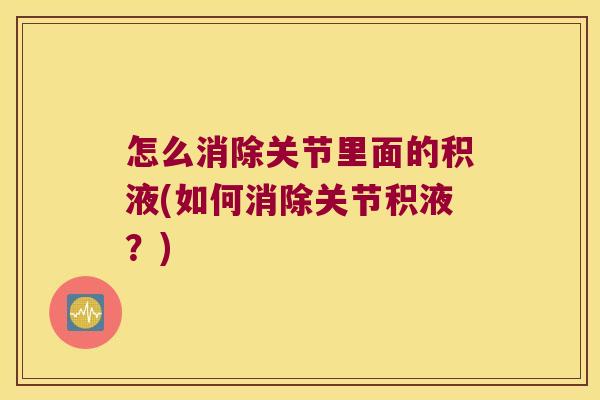 怎么消除关节里面的积液(如何消除关节积液?) 怎么消除关节里面的积液(如何消除关节积液?)