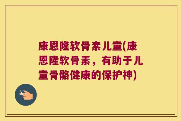 康恩隆软骨素儿童(康恩隆软骨素，有助于儿童骨骼健康的保护神)