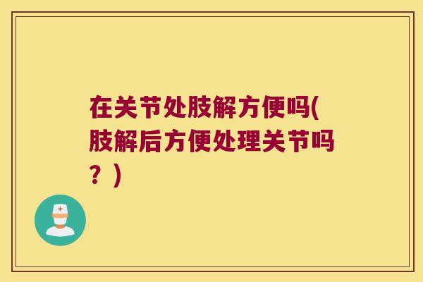在关节处肢解方便吗(肢解后方便处理关节吗？)