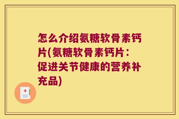 怎么介绍氨糖软骨素钙片(氨糖软骨素钙片:促进关节健康的营养补充品) 怎么介绍氨糖软骨素钙片(氨糖软骨素钙片:促进关节健康的营养补充品)