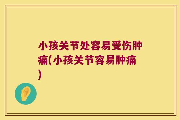 小孩关节处容易受伤肿痛(小孩关节容易肿痛) 小孩关节处容易受伤肿痛(小孩关节容易肿痛)