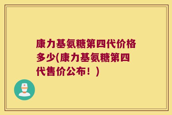 康力基氨糖第四代价格多少(康力基氨糖第四代售价公布！)