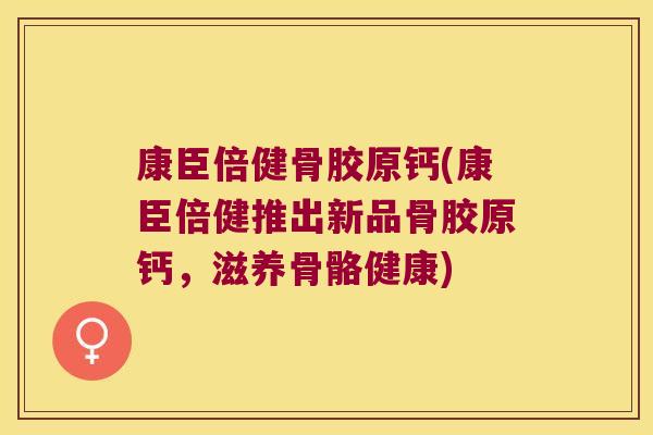 康臣倍健骨胶原钙(康臣倍健推出新品骨胶原钙,滋养骨骼健康) 康臣倍健骨胶原钙(康臣倍健推出新品骨胶原钙,滋养骨骼健康)