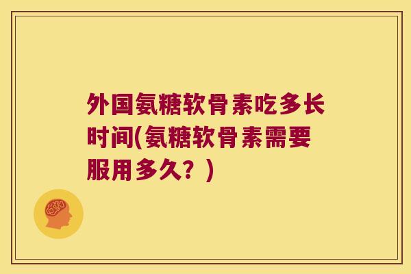 外国氨糖软骨素吃多长时间(氨糖软骨素需要服用多久?) 外国氨糖软骨素吃多长时间(氨糖软骨素需要服用多久?)