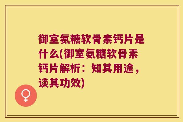 御室氨糖软骨素钙片是什么(御室氨糖软骨素钙片解析：知其用途，谈其功效)