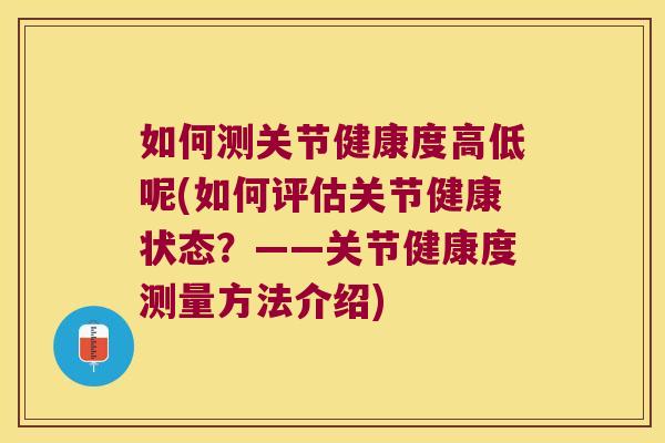 如何测关节健康度高低呢(如何评估关节健康状态？——关节健康度测量方法介绍)