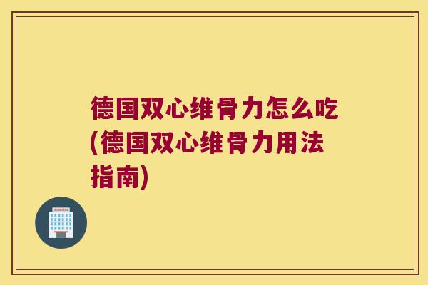 德国双心维骨力怎么吃(德国双心维骨力用法指南) 德国双心维骨力怎么吃(德国双心维骨力用法指南)