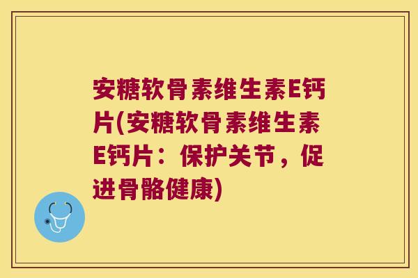 安糖软骨素维生素E钙片(安糖软骨素维生素E钙片:保护关节,促进骨骼健康) 安糖软骨素维生素E钙片(安糖软骨素维生素E钙片:保护关节,促进骨骼健康)